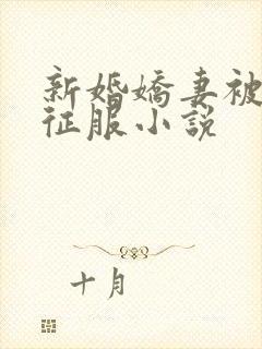 新婚娇妻被巨茎征服小说