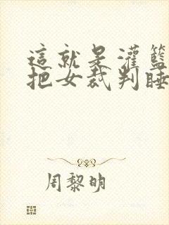 这就是灌篮球员把女裁判睡了