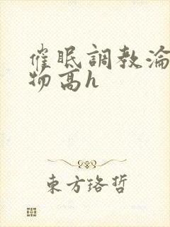 催眠调教沦为玩物高h