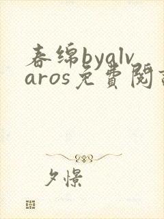 春绵byalvaros免费阅读笔趣阁无弹窗