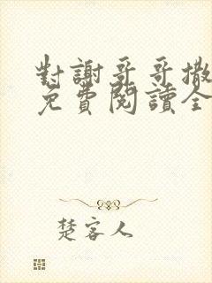 对谢哥哥撒个娇免费阅读全文笔趣阁