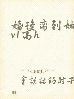 婚后脔到她哭1v1高h