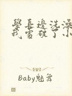 学长边洗澡边把我处破了小说