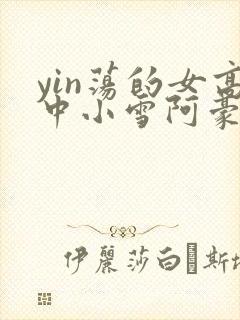 yin荡的女高中小雪阿豪