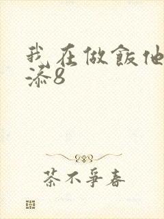 我在做饭他在下添8