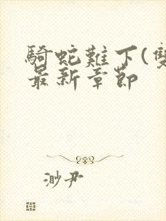 骑蛇难下(双)最新章节