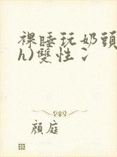 裸睡玩奶头(高h)双性冫