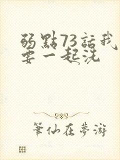 弱点73话我也要一起洗