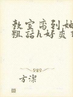 教室脔到她哭h粗话h好爽视频