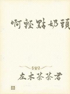 啊轻点奶头好涨