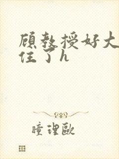 顾教授好大含不住了h