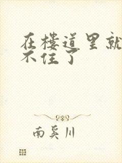 在楼道里就控制不住了