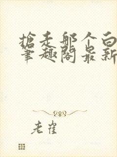 抢走那个白月光笔趣阁最新章节