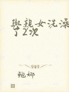 与亲女洗澡时伦了2次