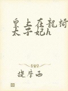 皇上在龙椅上c太子妃h