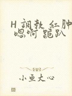 H 调教 红肿 嗯啊 跪趴