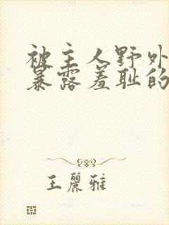 被主人野外调教暴露羞耻的小说