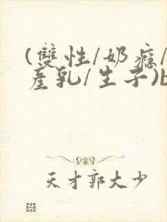 (双性/奶瘾/产乳/生子)bl封面