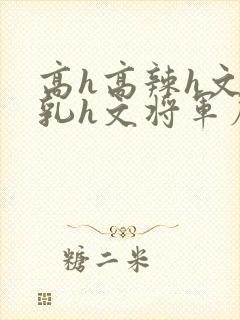 高h高辣h文乱乳h文将军府