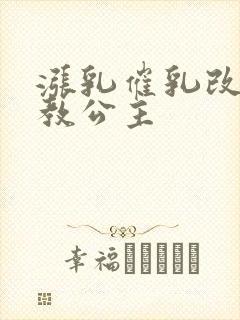 涨乳催乳改造调教公主