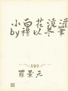 小白花浇灌日常by穆以冬笔趣阁