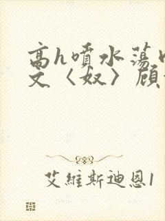 高h喷水荡肉欲文〈奴〉顾依依封面