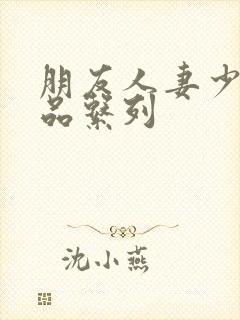 朋友人妻少妇精品系列