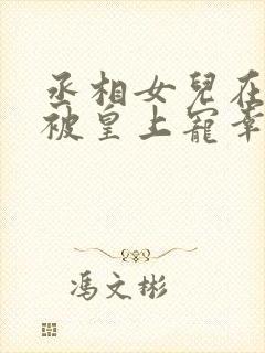 丞相女儿在书房被皇上宠幸的小说在线阅读