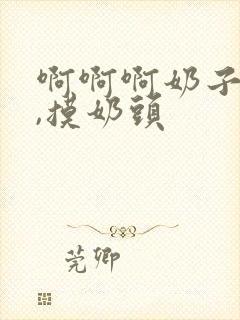 啊啊啊奶子好大,摸奶头