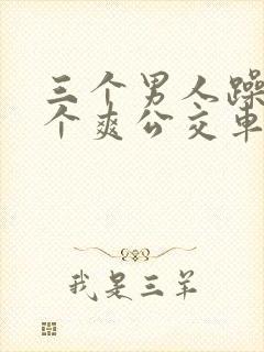 三个男人躁我一个爽公交车上