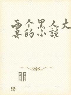 两个黑人大战娇妻的小说