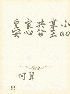 皇家共享小公主安心公主aor免费阅读
