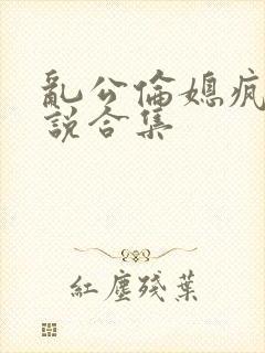 乱公伦媳疯狂小说合集