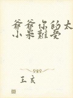 爷爷你的太大了小米难受