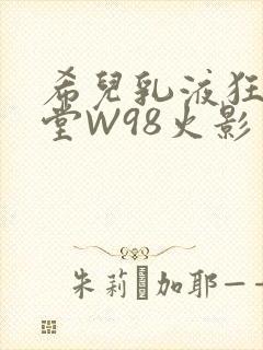 希儿乳液狂飙天堂W98火影
