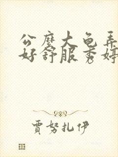 公么大龟弄得我好舒服秀婷