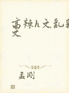 高辣h文乱乳h文