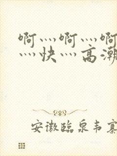 啊灬啊灬啊灬啊灬快灬高潮