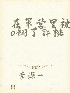 在军营里被cao翻了许桃