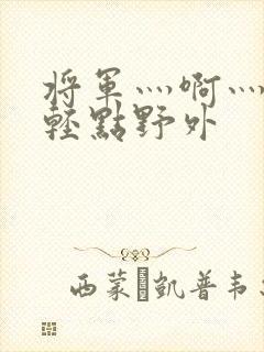 将军灬啊灬啊灬轻点野外