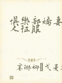 俱乐部娇妻被黑人征服