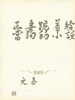 正妻跪着给妾室当狗的小说笔趣阁