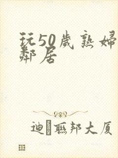 玩50岁熟妇女邻居