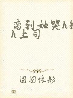 脔到她哭h粗话h上司