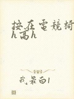 按在电竞椅上ch高h