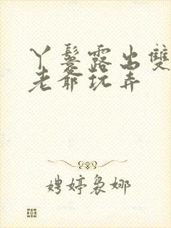 丫鬟露出双乳让老爷玩弄