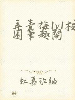 弄青梅1v1校园笔趣阁