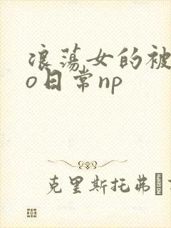 浪荡女的被cao日常np