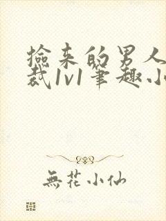 捡来的男人是总裁1v1笔趣小说免费阅读