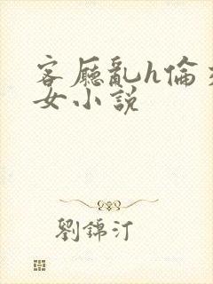 客厅乱h伦交换女小说